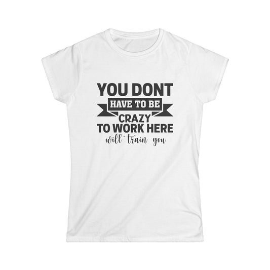 Funny Women's Softstyle Tee - "You Don't Have to Be Crazy to Work Here"